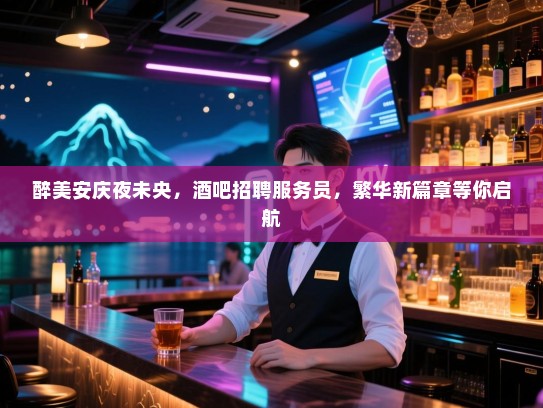 醉美安庆夜未央,酒吧招聘服务员,繁华新篇章等你启航 醉美安庆夜未央,酒吧招聘服务员,繁华新篇章等你启航