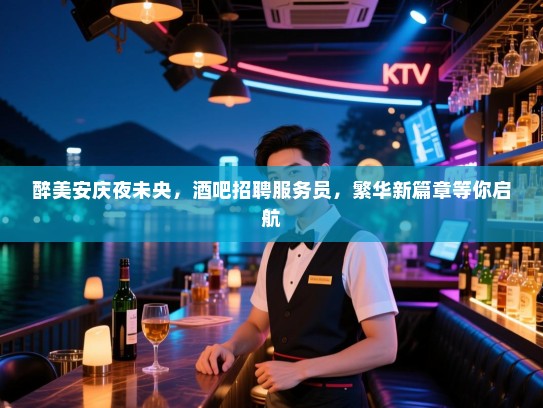 醉美安庆夜未央,酒吧招聘服务员,繁华新篇章等你启航 醉美安庆夜未央,酒吧招聘服务员,繁华新篇章等你启航