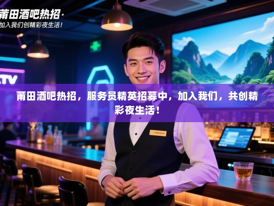 莆田酒吧热招,服务员精英招募中,加入我们,共创精彩夜生活! 莆田酒吧热招,服务员精英招募中,加入我们,共创精彩夜生活!