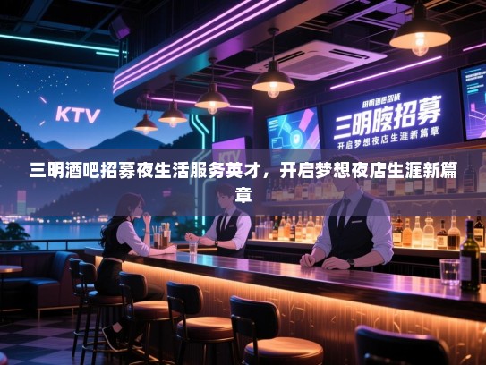 三明酒吧招募夜生活服务英才,开启梦想夜店生涯新篇章 三明酒吧招募夜生活服务英才,开启梦想夜店生涯新篇章