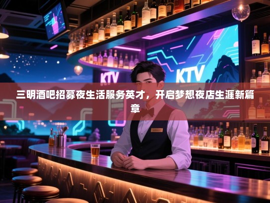 三明酒吧招募夜生活服务英才,开启梦想夜店生涯新篇章 三明酒吧招募夜生活服务英才,开启梦想夜店生涯新篇章