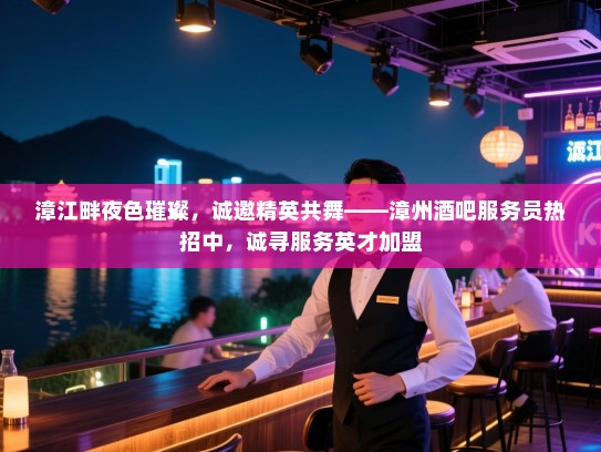 漳江畔夜色璀璨,诚邀精英共舞——漳州酒吧服务员热招中,诚寻服务英才加盟 漳江畔夜色璀璨,诚邀精英共舞——漳州酒吧服务员热招中,诚寻服务英才加盟