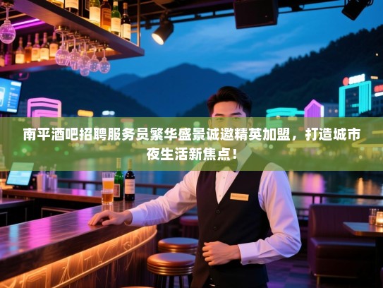 南平酒吧招聘服务员繁华盛景诚邀精英加盟,打造城市夜生活新焦点! 南平酒吧招聘服务员繁华盛景诚邀精英加盟,打造城市夜生活新焦点!