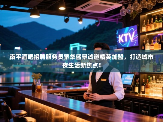 南平酒吧招聘服务员繁华盛景诚邀精英加盟,打造城市夜生活新焦点! 南平酒吧招聘服务员繁华盛景诚邀精英加盟,打造城市夜生活新焦点!