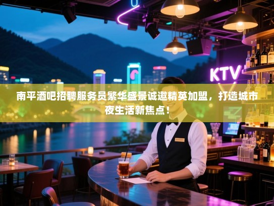 南平酒吧招聘服务员繁华盛景诚邀精英加盟,打造城市夜生活新焦点! 南平酒吧招聘服务员繁华盛景诚邀精英加盟,打造城市夜生活新焦点!