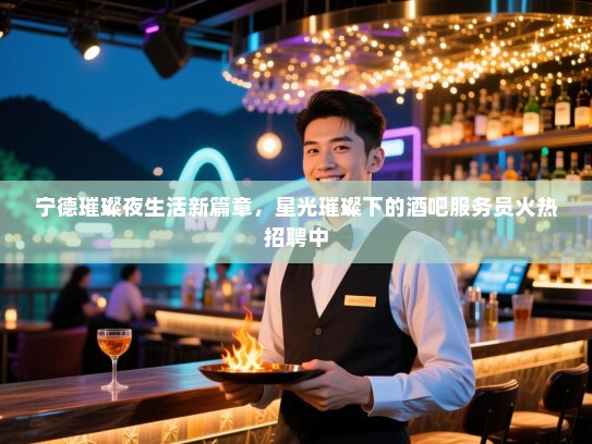 宁德璀璨夜生活新篇章，星光璀璨下的酒吧服务员火热招聘中