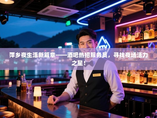 萍乡夜生活新篇章——酒吧热招服务员,寻找夜场活力之星! 萍乡夜生活新篇章——酒吧热招服务员,寻找夜场活力之星!