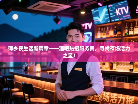 萍乡夜生活新篇章——酒吧热招服务员,寻找夜场活力之星! 萍乡夜生活新篇章——酒吧热招服务员,寻找夜场活力之星!