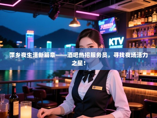 萍乡夜生活新篇章——酒吧热招服务员,寻找夜场活力之星! 萍乡夜生活新篇章——酒吧热招服务员,寻找夜场活力之星!
