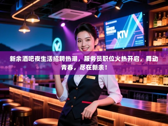 新余酒吧夜生活招聘热潮，服务员职位火热开启，舞动青春，尽在新余！