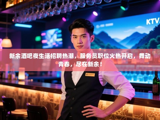 新余酒吧夜生活招聘热潮，服务员职位火热开启，舞动青春，尽在新余！