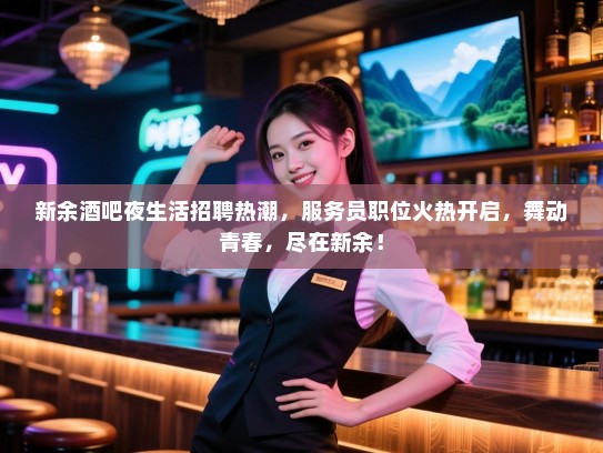 新余酒吧夜生活招聘热潮，服务员职位火热开启，舞动青春，尽在新余！