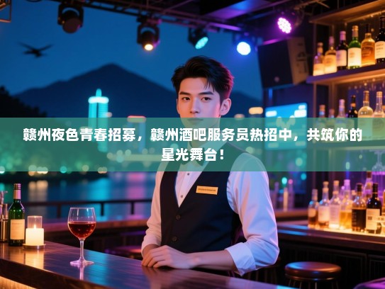 赣州夜色青春招募,赣州酒吧服务员热招中,共筑你的星光舞台! 赣州夜色青春招募,赣州酒吧服务员热招中,共筑你的星光舞台!