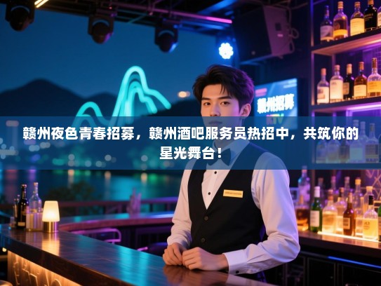 赣州夜色青春招募,赣州酒吧服务员热招中,共筑你的星光舞台! 赣州夜色青春招募,赣州酒吧服务员热招中,共筑你的星光舞台!