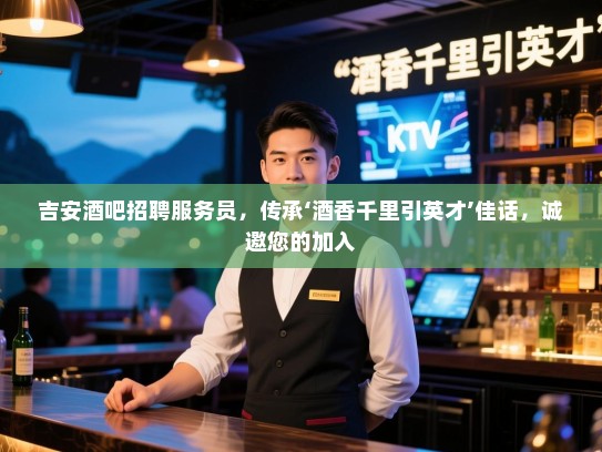 吉安酒吧招聘服务员，传承‘酒香千里引英才’佳话，诚邀您的加入