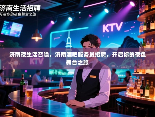 济南夜生活召唤,济南酒吧服务员招聘,开启你的夜色舞台之旅 济南夜生活召唤,济南酒吧服务员招聘,开启你的夜色舞台之旅