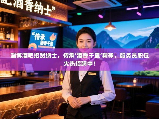 淄博酒吧招贤纳士,传承‘酒香千里’精神,服务员职位火热招聘中! 淄博酒吧招贤纳士,传承‘酒香千里’精神,服务员职位火热招聘中!