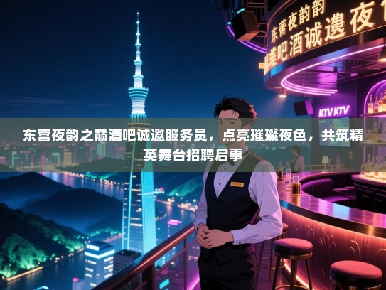 东营夜韵之巅酒吧诚邀服务员,点亮璀璨夜色,共筑精英舞台招聘启事 东营夜韵之巅酒吧诚邀服务员,点亮璀璨夜色,共筑精英舞台招聘启事