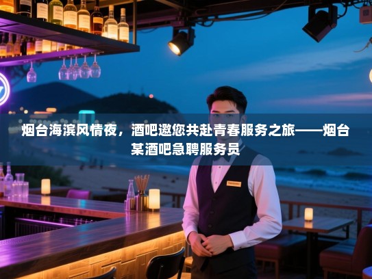 烟台海滨风情夜,酒吧邀您共赴青春服务之旅——烟台某酒吧急聘服务员 烟台海滨风情夜,酒吧邀您共赴青春服务之旅——烟台某酒吧急聘服务员