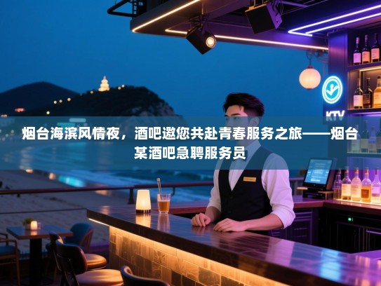 烟台海滨风情夜,酒吧邀您共赴青春服务之旅——烟台某酒吧急聘服务员 烟台海滨风情夜,酒吧邀您共赴青春服务之旅——烟台某酒吧急聘服务员