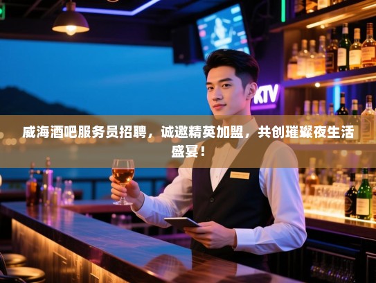 威海酒吧服务员招聘,诚邀精英加盟,共创璀璨夜生活盛宴! 威海酒吧服务员招聘,诚邀精英加盟,共创璀璨夜生活盛宴!