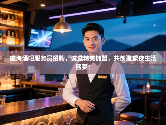 威海酒吧服务员招聘,诚邀精英加盟,共创璀璨夜生活盛宴! 威海酒吧服务员招聘,诚邀精英加盟,共创璀璨夜生活盛宴!