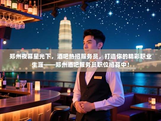 郑州夜幕星光下,酒吧热招服务员,打造你的精彩职业生涯——郑州酒吧服务员职位招募中! 郑州夜幕星光下,酒吧热招服务员,打造你的精彩职业生涯——郑州酒吧服务员职位招募中!