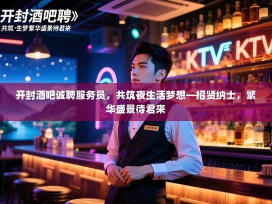开封酒吧诚聘服务员,共筑夜生活梦想—招贤纳士,繁华盛景待君来 开封酒吧诚聘服务员,共筑夜生活梦想—招贤纳士,繁华盛景待君来
