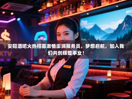安阳酒吧火热招募激情澎湃服务员,梦想启航,加入我们共创辉煌事业! 安阳酒吧火热招募激情澎湃服务员,梦想启航,加入我们共创辉煌事业!