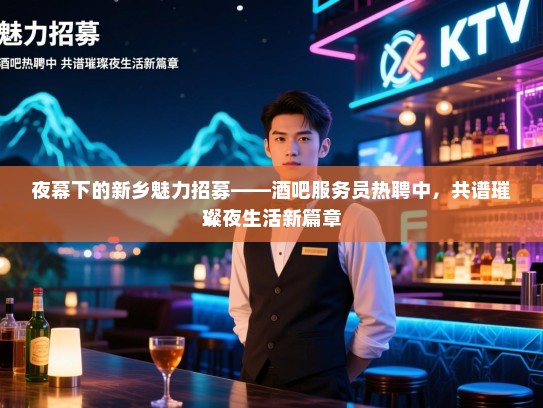 夜幕下的新乡魅力招募——酒吧服务员热聘中,共谱璀璨夜生活新篇章 夜幕下的新乡魅力招募——酒吧服务员热聘中,共谱璀璨夜生活新篇章