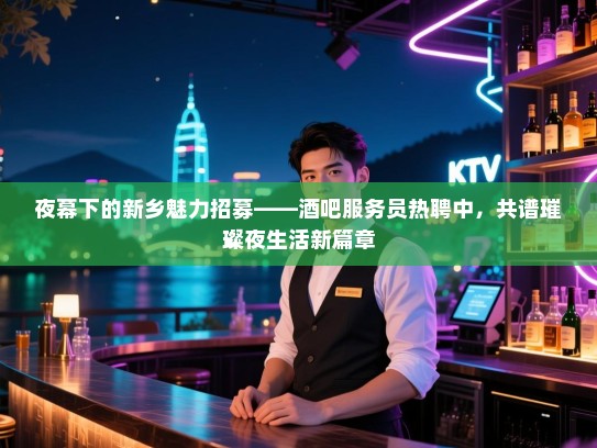 夜幕下的新乡魅力招募——酒吧服务员热聘中,共谱璀璨夜生活新篇章 夜幕下的新乡魅力招募——酒吧服务员热聘中,共谱璀璨夜生活新篇章