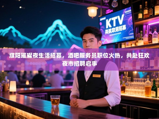 濮阳璀璨夜生活招募,酒吧服务员职位火热,共赴狂欢夜市招聘启事 濮阳璀璨夜生活招募,酒吧服务员职位火热,共赴狂欢夜市招聘启事