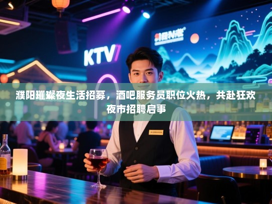 濮阳璀璨夜生活招募,酒吧服务员职位火热,共赴狂欢夜市招聘启事 濮阳璀璨夜生活招募,酒吧服务员职位火热,共赴狂欢夜市招聘启事