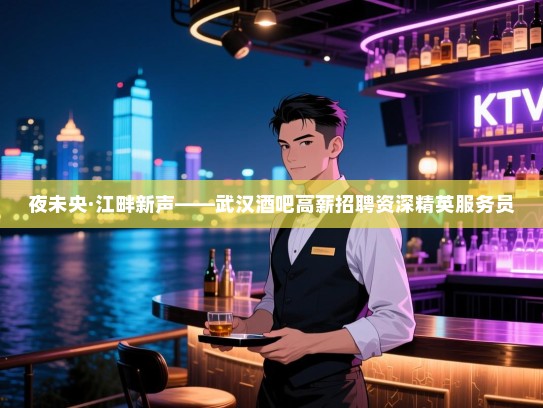 夜未央·江畔新声——武汉酒吧高薪招聘资深精英服务员 夜未央·江畔新声——武汉酒吧高薪招聘资深精英服务员