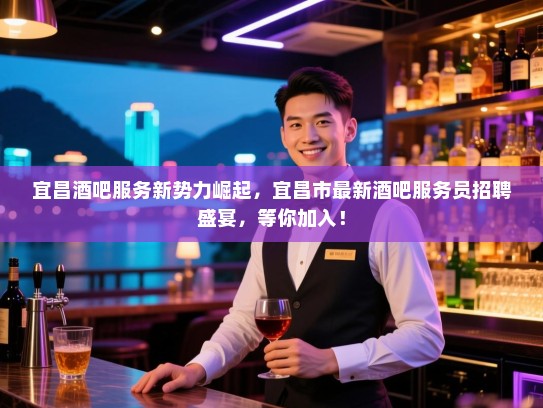 宜昌酒吧服务新势力崛起，宜昌市最新酒吧服务员招聘盛宴，等你加入！