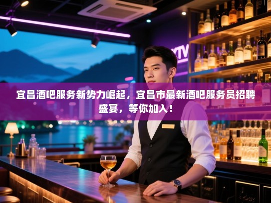 宜昌酒吧服务新势力崛起，宜昌市最新酒吧服务员招聘盛宴，等你加入！