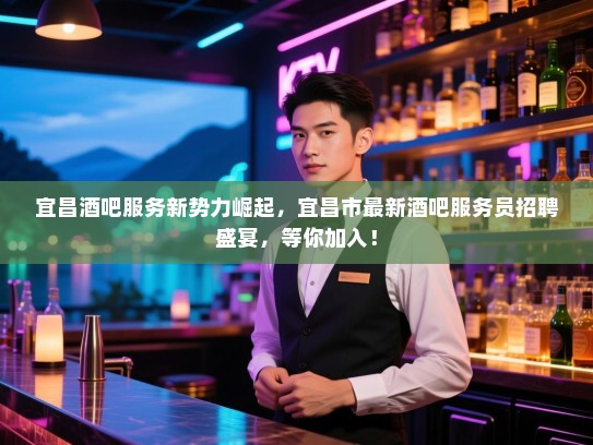 宜昌酒吧服务新势力崛起，宜昌市最新酒吧服务员招聘盛宴，等你加入！
