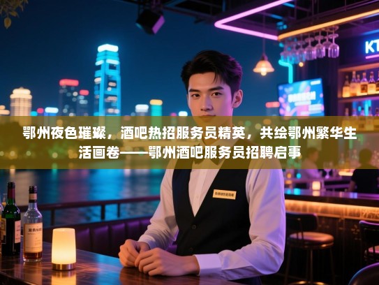 鄂州夜色璀璨,酒吧热招服务员精英,共绘鄂州繁华生活画卷——鄂州酒吧服务员招聘启事 鄂州夜色璀璨,酒吧热招服务员精英,共绘鄂州繁华生活画卷——鄂州酒吧服务员招聘启事