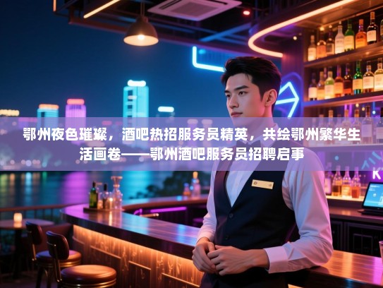 鄂州夜色璀璨,酒吧热招服务员精英,共绘鄂州繁华生活画卷——鄂州酒吧服务员招聘启事 鄂州夜色璀璨,酒吧热招服务员精英,共绘鄂州繁华生活画卷——鄂州酒吧服务员招聘启事
