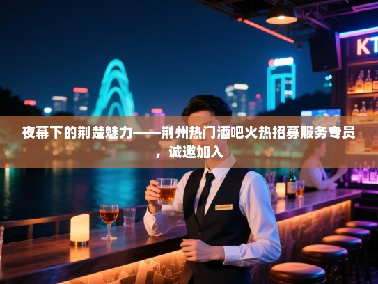 夜幕下的荆楚魅力——荆州热门酒吧火热招募服务专员,诚邀加入 夜幕下的荆楚魅力——荆州热门酒吧火热招募服务专员,诚邀加入
