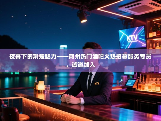 夜幕下的荆楚魅力——荆州热门酒吧火热招募服务专员,诚邀加入 夜幕下的荆楚魅力——荆州热门酒吧火热招募服务专员,诚邀加入
