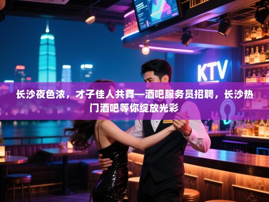 长沙夜色浓,才子佳人共舞—酒吧服务员招聘,长沙热门酒吧等你绽放光彩 长沙夜色浓,才子佳人共舞—酒吧服务员招聘,长沙热门酒吧等你绽放光彩