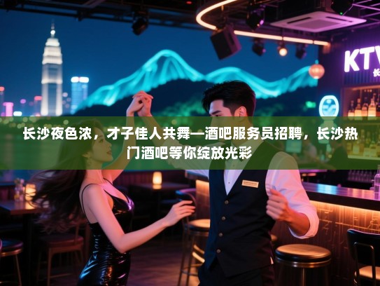 长沙夜色浓,才子佳人共舞—酒吧服务员招聘,长沙热门酒吧等你绽放光彩 长沙夜色浓,才子佳人共舞—酒吧服务员招聘,长沙热门酒吧等你绽放光彩