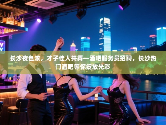 长沙夜色浓,才子佳人共舞—酒吧服务员招聘,长沙热门酒吧等你绽放光彩 长沙夜色浓,才子佳人共舞—酒吧服务员招聘,长沙热门酒吧等你绽放光彩