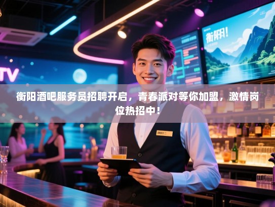 衡阳酒吧服务员招聘开启，青春派对等你加盟，激情岗位热招中！