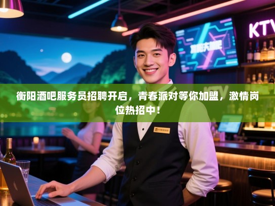 衡阳酒吧服务员招聘开启，青春派对等你加盟，激情岗位热招中！