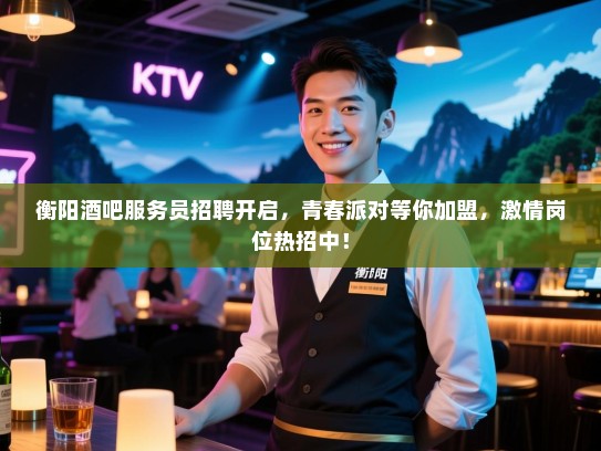 衡阳酒吧服务员招聘开启，青春派对等你加盟，激情岗位热招中！