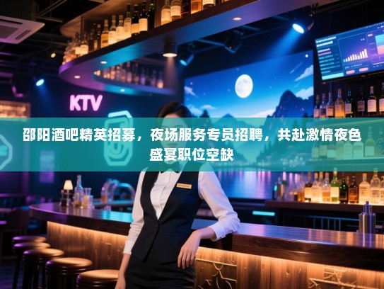 邵阳酒吧精英招募，夜场服务专员招聘，共赴激情夜色盛宴职位空缺