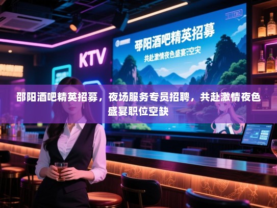 邵阳酒吧精英招募，夜场服务专员招聘，共赴激情夜色盛宴职位空缺