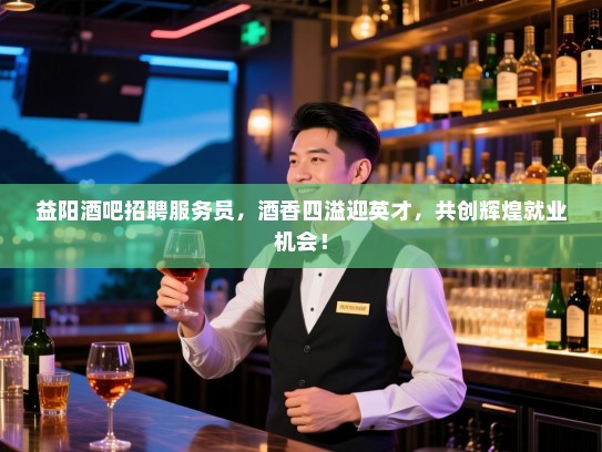 益阳酒吧招聘服务员，酒香四溢迎英才，共创辉煌就业机会！